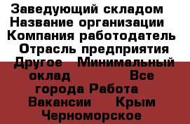 Заведующий складом › Название организации ­ Компания-работодатель › Отрасль предприятия ­ Другое › Минимальный оклад ­ 15 000 - Все города Работа » Вакансии   . Крым,Черноморское